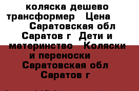 коляска дешево трансформер › Цена ­ 1 800 - Саратовская обл., Саратов г. Дети и материнство » Коляски и переноски   . Саратовская обл.,Саратов г.